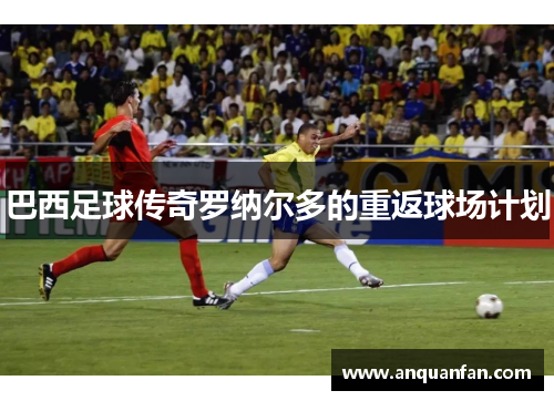 巴西足球传奇罗纳尔多的重返球场计划