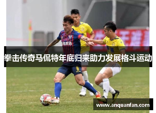 拳击传奇马侃特年底归来助力发展格斗运动